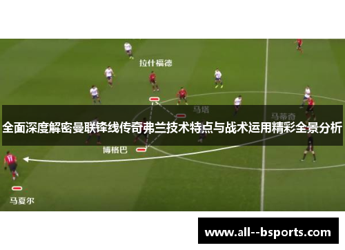 全面深度解密曼联锋线传奇弗兰技术特点与战术运用精彩全景分析