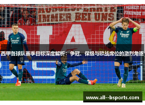 西甲各球队赛季目标深度解析:争冠、保级与欧战席位的激烈角逐 西甲各球队赛季目标深度解析:争冠、保级与欧战席位的激烈角逐