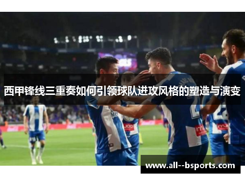 西甲锋线三重奏如何引领球队进攻风格的塑造与演变