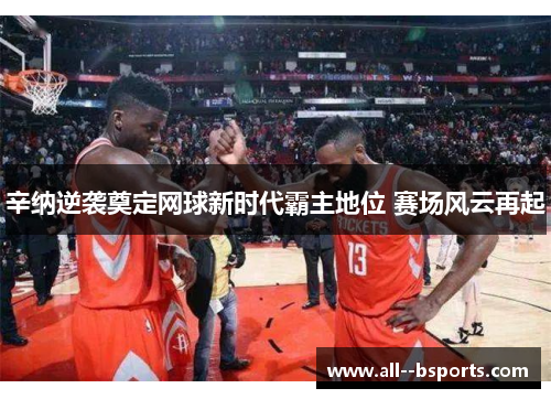 辛纳逆袭奠定网球新时代霸主地位 赛场风云再起