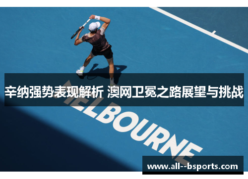 辛纳强势表现解析 澳网卫冕之路展望与挑战