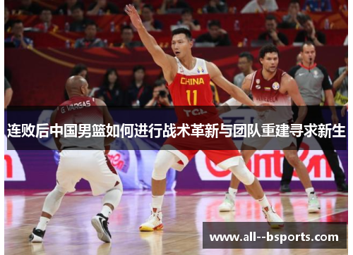 连败后中国男篮如何进行战术革新与团队重建寻求新生 连败后中国男篮如何进行战术革新与团队重建寻求新生