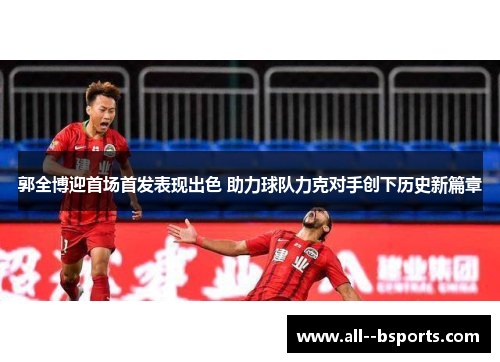 郭全博迎首场首发表现出色 助力球队力克对手创下历史新篇章