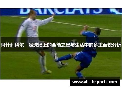阿什利科尔：足球场上的全能之星与生活中的多重面貌分析