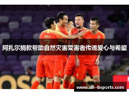 阿扎尔捐款帮助自然灾害受害者传递爱心与希望