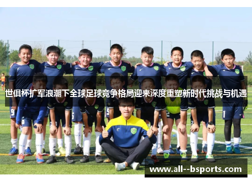 世俱杯扩军浪潮下全球足球竞争格局迎来深度重塑新时代挑战与机遇 世俱杯扩军浪潮下全球足球竞争格局迎来深度重塑新时代挑战与机遇
