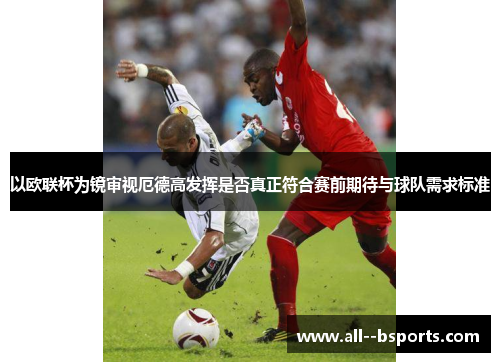 以欧联杯为镜审视厄德高发挥是否真正符合赛前期待与球队需求标准