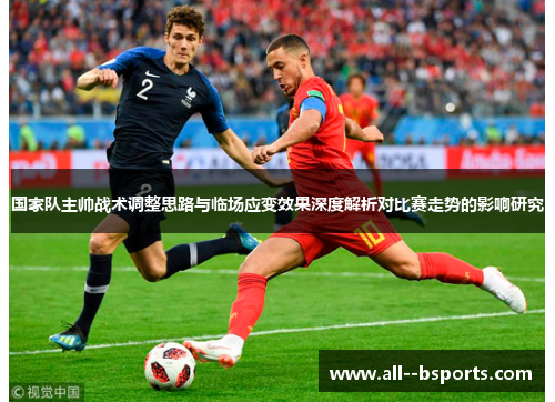 国家队主帅战术调整思路与临场应变效果深度解析对比赛走势的影响研究 国家队主帅战术调整思路与临场应变效果深度解析对比赛走势的影响研究
