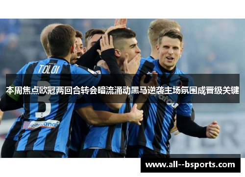 本周焦点欧冠两回合转会暗流涌动黑马逆袭主场氛围成晋级关键 本周焦点欧冠两回合转会暗流涌动黑马逆袭主场氛围成晋级关键
