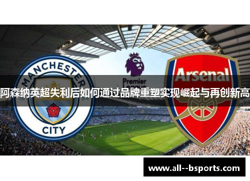 阿森纳英超失利后如何通过品牌重塑实现崛起与再创新高