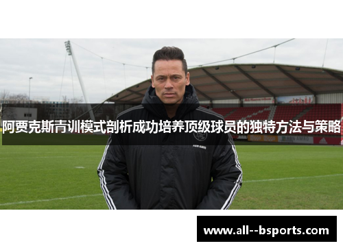 阿贾克斯青训模式剖析成功培养顶级球员的独特方法与策略 阿贾克斯青训模式剖析成功培养顶级球员的独特方法与策略