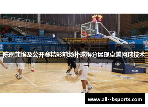 陈雨菲埃及公开赛精彩前场扑球得分展现卓越网球技术 陈雨菲埃及公开赛精彩前场扑球得分展现卓越网球技术