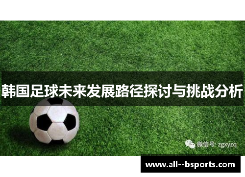 韩国足球未来发展路径探讨与挑战分析 韩国足球未来发展路径探讨与挑战分析