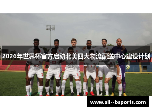 2026年世界杯官方启动北美四大物流配送中心建设计划