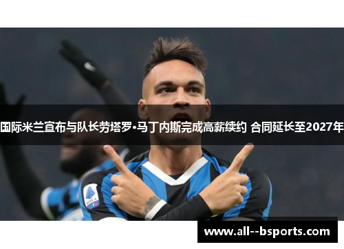 国际米兰宣布与队长劳塔罗·马丁内斯完成高薪续约 合同延长至2027年 国际米兰宣布与队长劳塔罗·马丁内斯完成高薪续约 合同延长至2027年