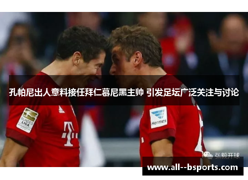 孔帕尼出人意料接任拜仁慕尼黑主帅 引发足坛广泛关注与讨论 孔帕尼出人意料接任拜仁慕尼黑主帅 引发足坛广泛关注与讨论
