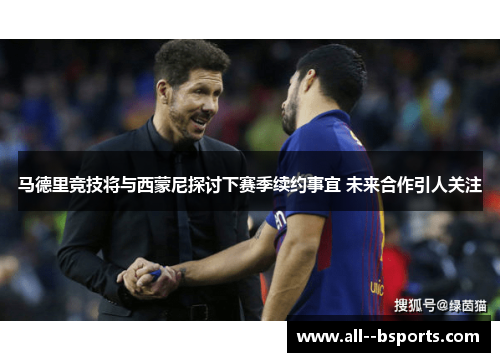 马德里竞技将与西蒙尼探讨下赛季续约事宜 未来合作引人关注