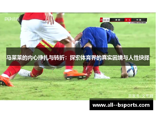 马莱莱的内心挣扎与转折:探索体育界的真实困境与人性抉择 马莱莱的内心挣扎与转折:探索体育界的真实困境与人性抉择